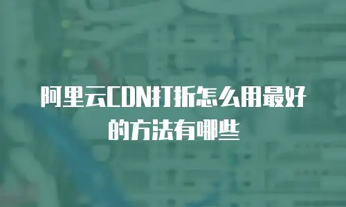 阿里云CDN打折怎么用最好的方法有哪些