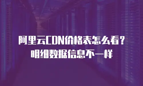 阿里云CDN价格表怎么看？明细数据信息不一样
