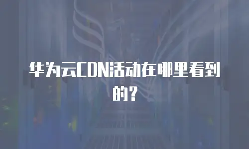 华为云CDN活动在哪里看到的？