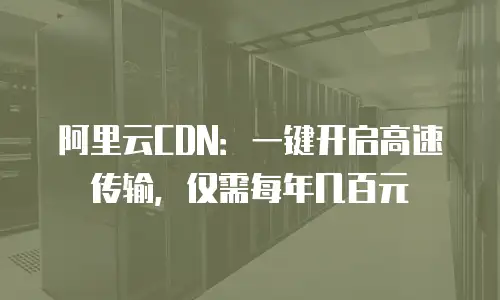 阿里云CDN：一键开启高速传输，仅需每年几百元