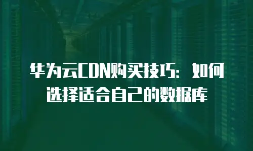 华为云CDN购买技巧：如何选择适合自己的数据库