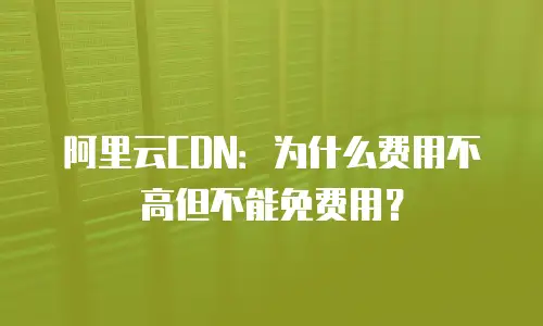 阿里云CDN：为什么费用不高但不能免费用？