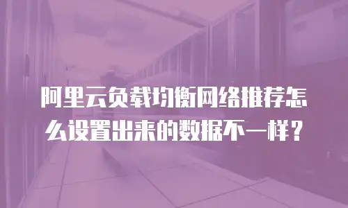 阿里云负载均衡网络推荐怎么设置出来的数据不一样？