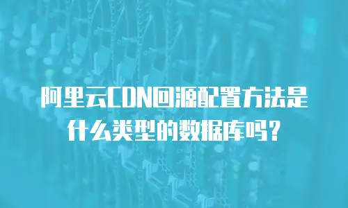 阿里云CDN回源配置方法是什么类型的数据库吗？