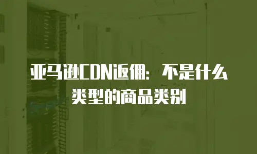 亚马逊CDN返佣：不是什么类型的商品类别