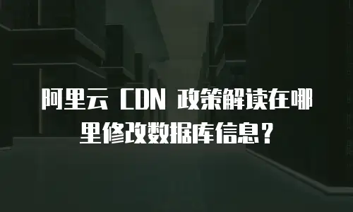 阿里云 CDN 政策解读在哪里修改数据库信息？