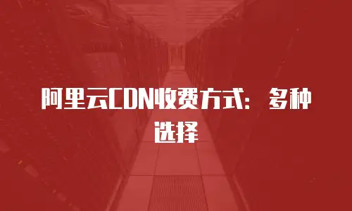 阿里云CDN收费方式：多种选择