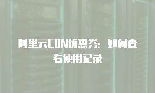 阿里云CDN优惠券：如何查看使用记录