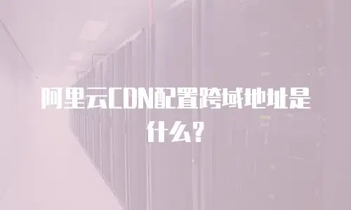 阿里云CDN配置跨域地址是什么？