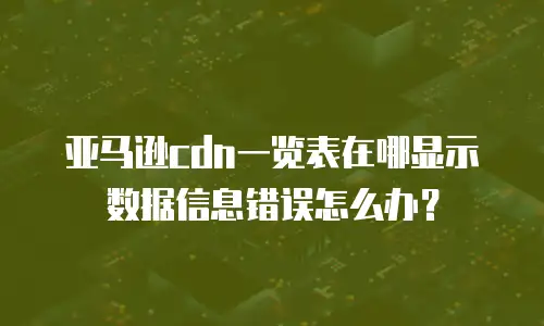 亚马逊cdn一览表在哪显示数据信息错误怎么办？