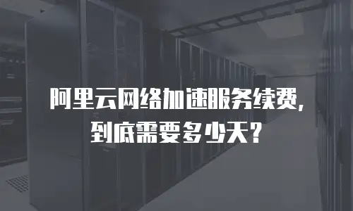 阿里云网络加速服务续费，到底需要多少天？