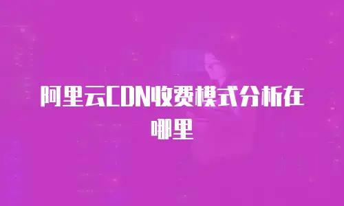 阿里云CDN收费模式分析在哪里