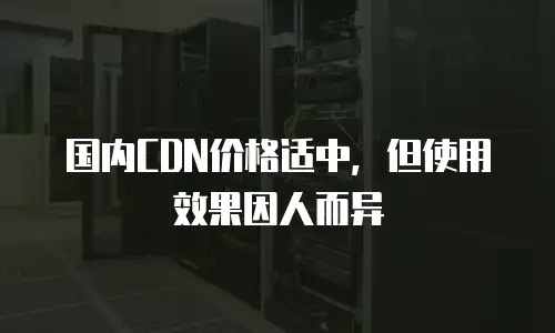 国内CDN价格适中，但使用效果因人而异