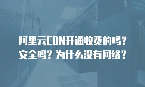 阿里云CDN开通收费的吗？安全吗？为什么没有网络？