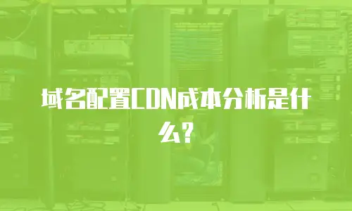 域名配置CDN成本分析是什么？
