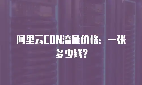 阿里云CDN流量价格：一张多少钱？