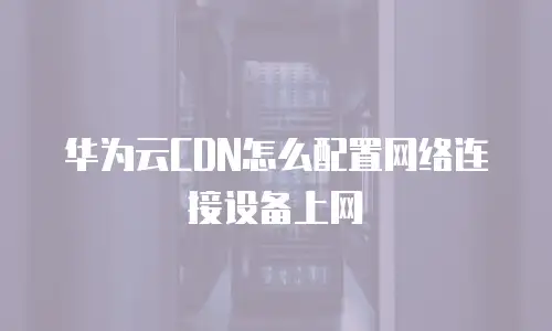 华为云CDN怎么配置网络连接设备上网