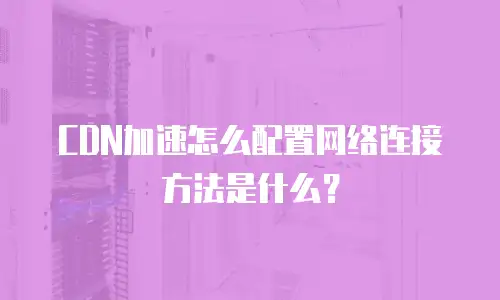 CDN加速怎么配置网络连接方法是什么？