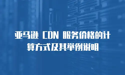 亚马逊 CDN 服务价格的计算方式及其举例说明