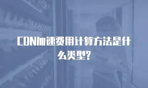 CDN加速费用计算方法是什么类型?
