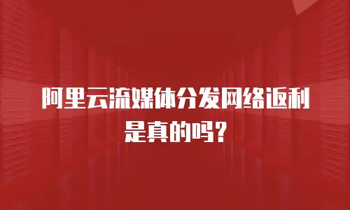 阿里云流媒体分发网络返利是真的吗？