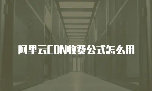 阿里云CDN收费公式怎么用