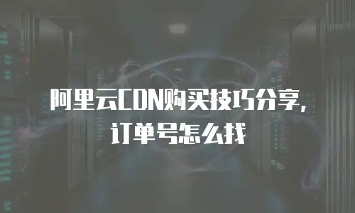 阿里云CDN购买技巧分享，订单号怎么找
