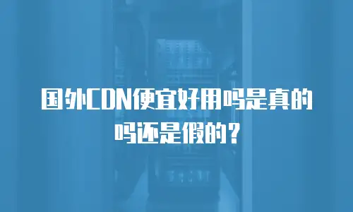 国外CDN便宜好用吗是真的吗还是假的？