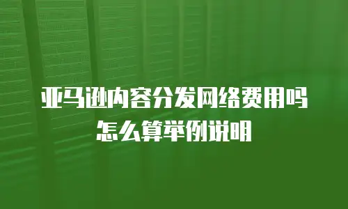 亚马逊内容分发网络费用吗怎么算举例说明