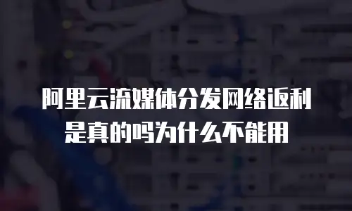 阿里云流媒体分发网络返利是真的吗为什么不能用