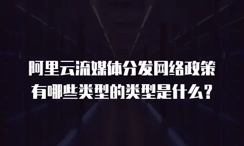 阿里云流媒体分发网络政策有哪些类型的类型是什么？
