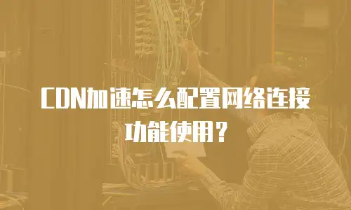 CDN加速怎么配置网络连接功能使用？