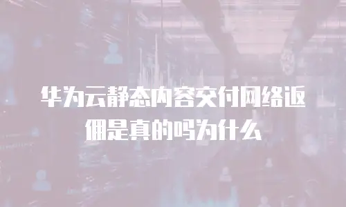 华为云静态内容交付网络返佣是真的吗为什么