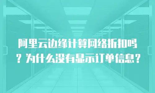 阿里云边缘计算网络折扣吗？为什么没有显示订单信息？