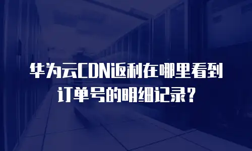 华为云CDN返利在哪里看到订单号的明细记录？