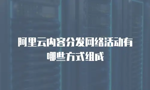 阿里云内容分发网络活动有哪些方式组成
