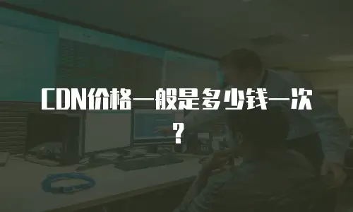 CDN价格一般是多少钱一次？