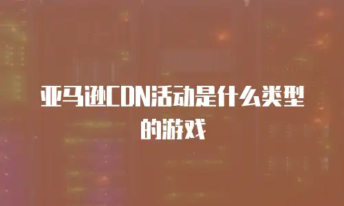 亚马逊CDN活动是什么类型的游戏