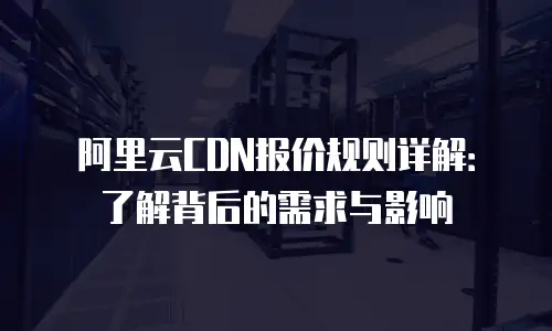 阿里云CDN报价规则详解：了解背后的需求与影响