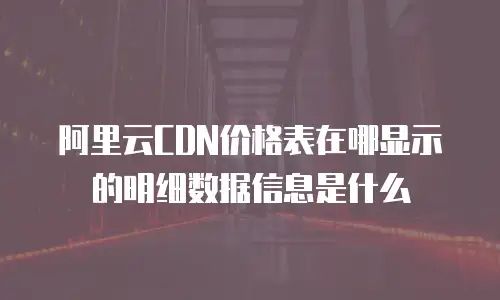阿里云CDN价格表在哪显示的明细数据信息是什么