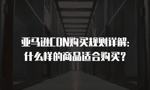 亚马逊CDN购买规则详解：什么样的商品适合购买？