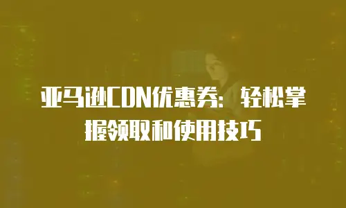 亚马逊CDN优惠券：轻松掌握领取和使用技巧
