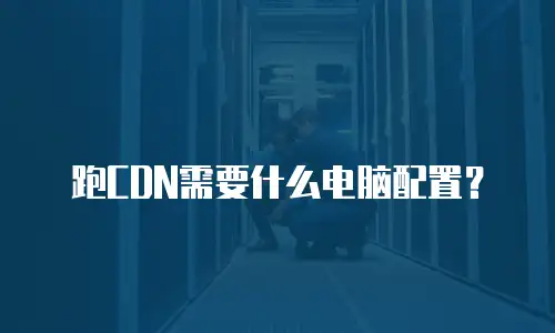 跑CDN需要什么电脑配置？