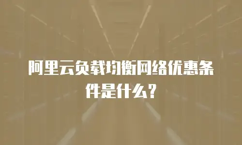 阿里云负载均衡网络优惠条件是什么？