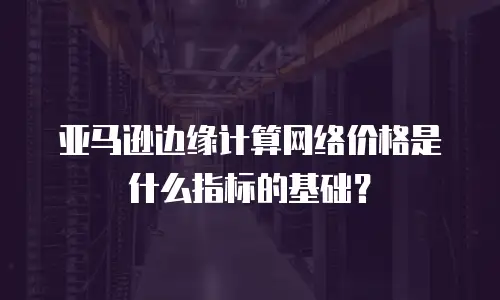 亚马逊边缘计算网络价格是什么指标的基础？