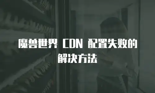 魔兽世界 CDN 配置失败的解决方法