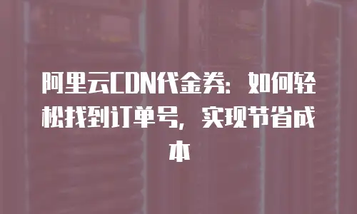 阿里云CDN代金券：如何轻松找到订单号，实现节省成本
