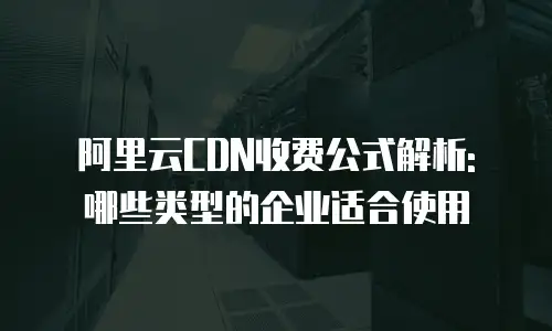 阿里云CDN收费公式解析: 哪些类型的企业适合使用