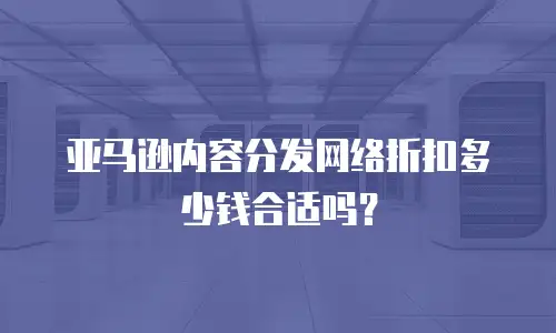亚马逊内容分发网络折扣多少钱合适吗？