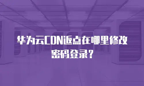 华为云CDN返点在哪里修改密码登录？